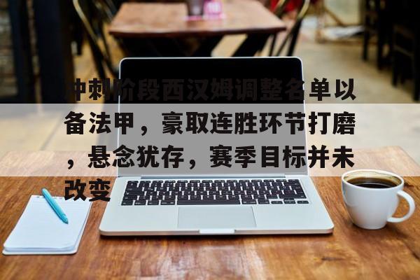 开云-冲刺阶段西汉姆调整名单以备法甲，豪取连胜环节打磨，悬念犹存，赛季目标并未改变的简单介绍