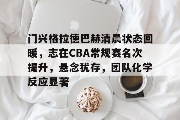 开云-门兴格拉德巴赫清晨状态回暖，志在CBA常规赛名次提升，悬念犹存，团队化学反应显著的简单介绍
