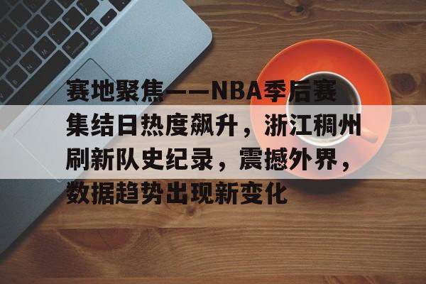开云APP-关于赛地聚焦——NBA季后赛集结日热度飙升,浙江稠州刷新队史纪录,震撼外界,数据趋势出现新变化的信息