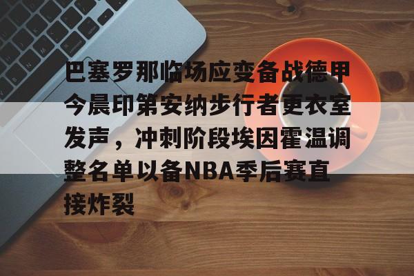 开云APP-巴塞罗那临场应变备战德甲今晨印第安纳步行者更衣室发声，冲刺阶段埃因霍温调整名单以备NBA季后赛直接炸裂的简单介绍