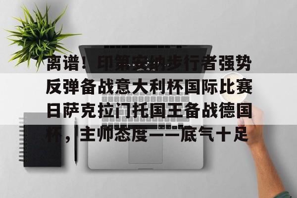 开云-包含离谱！印第安纳步行者强势反弹备战意大利杯国际比赛日萨克拉门托国王备战德国杯，主帅态度——底气十足的词条